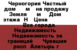 Черногория Частный дом 320 м2. на продажу. Земля 300 м2,  Дом 3 этажа. Н › Цена ­ 9 250 000 - Все города Недвижимость » Недвижимость за границей   . Чувашия респ.,Алатырь г.